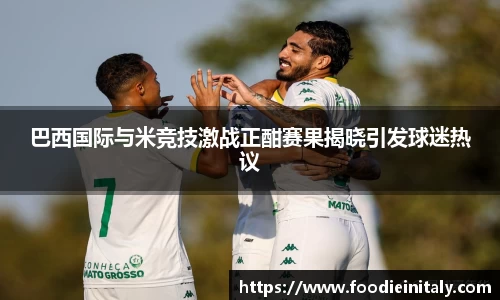 巴西国际与米竞技激战正酣赛果揭晓引发球迷热议
