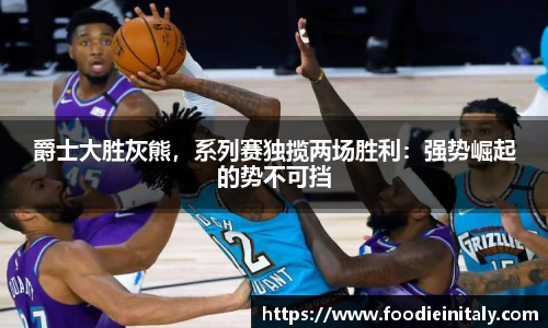 爵士大胜灰熊，系列赛独揽两场胜利：强势崛起的势不可挡